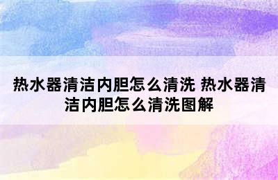 热水器清洁内胆怎么清洗 热水器清洁内胆怎么清洗图解